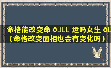 命格能改变命 🐕 运吗女生 🦅 （命格改变面相也会有变化吗）